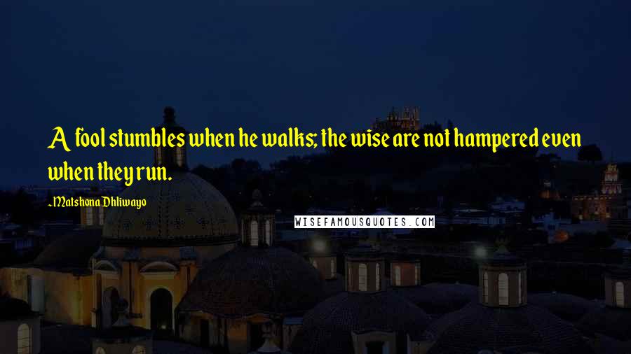 Matshona Dhliwayo Quotes: A fool stumbles when he walks; the wise are not hampered even when they run.