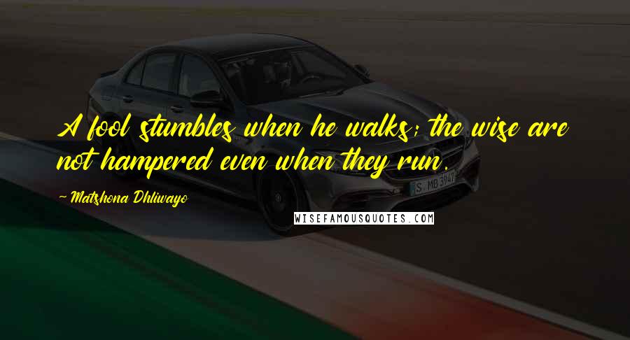 Matshona Dhliwayo Quotes: A fool stumbles when he walks; the wise are not hampered even when they run.