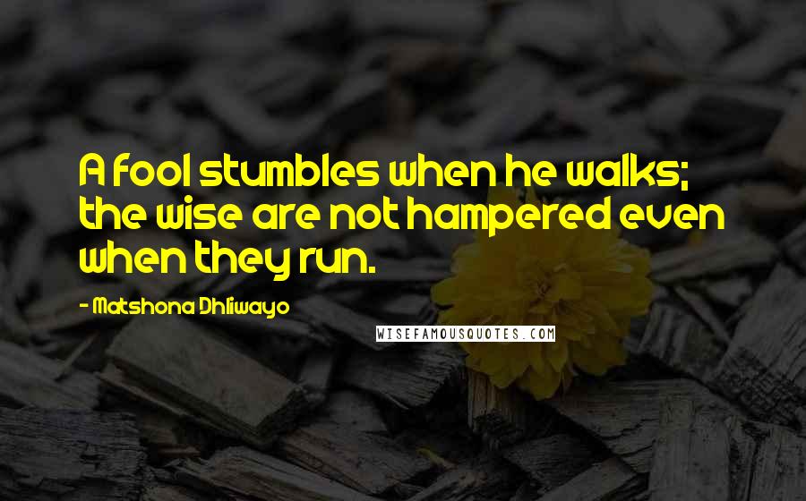 Matshona Dhliwayo Quotes: A fool stumbles when he walks; the wise are not hampered even when they run.