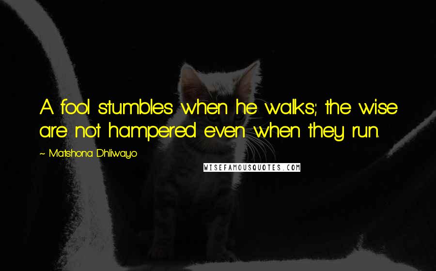 Matshona Dhliwayo Quotes: A fool stumbles when he walks; the wise are not hampered even when they run.