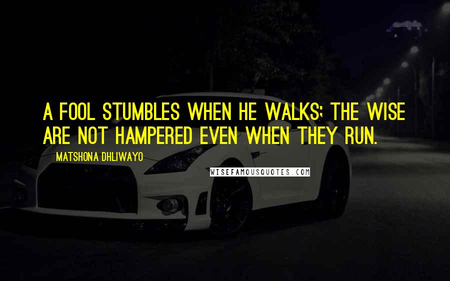 Matshona Dhliwayo Quotes: A fool stumbles when he walks; the wise are not hampered even when they run.
