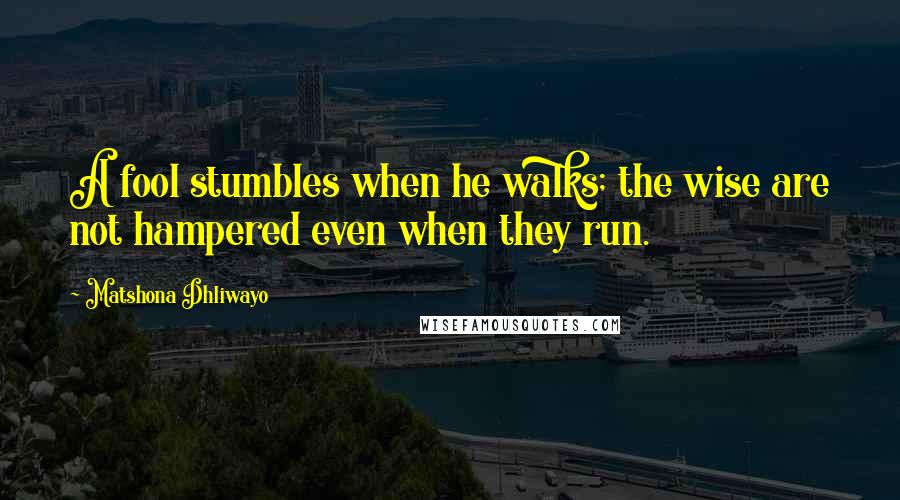 Matshona Dhliwayo Quotes: A fool stumbles when he walks; the wise are not hampered even when they run.