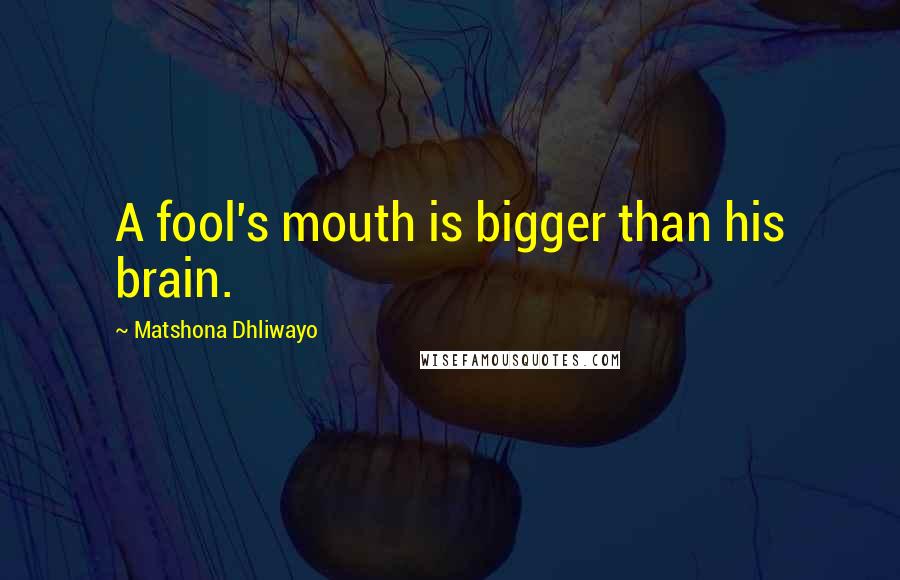 Matshona Dhliwayo Quotes: A fool's mouth is bigger than his brain.