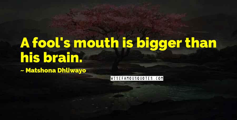 Matshona Dhliwayo Quotes: A fool's mouth is bigger than his brain.