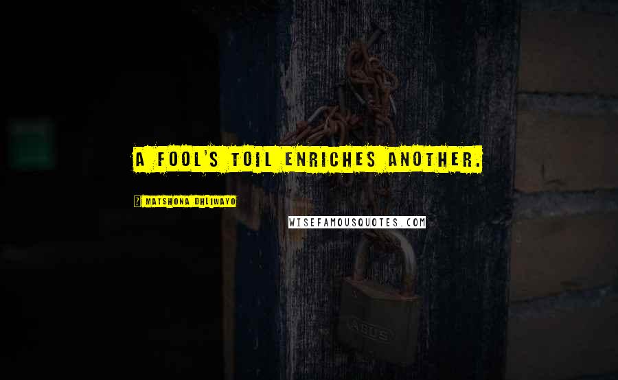 Matshona Dhliwayo Quotes: A fool's toil enriches another.