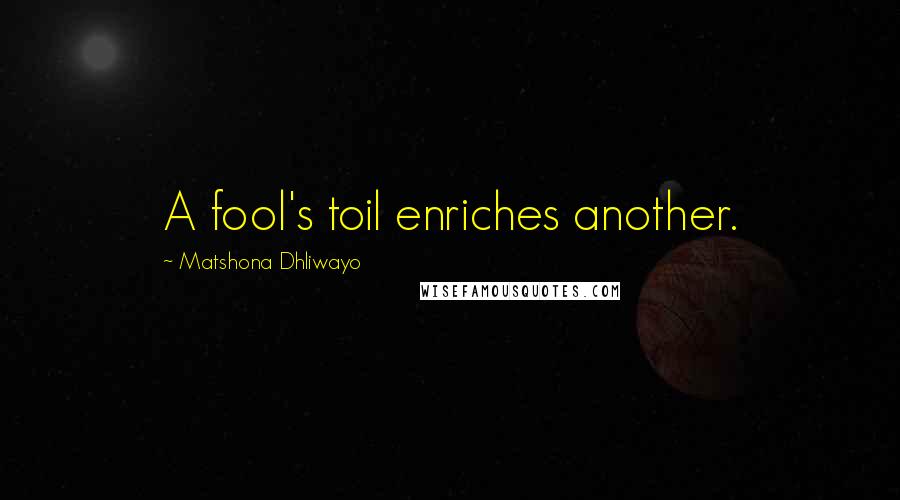 Matshona Dhliwayo Quotes: A fool's toil enriches another.