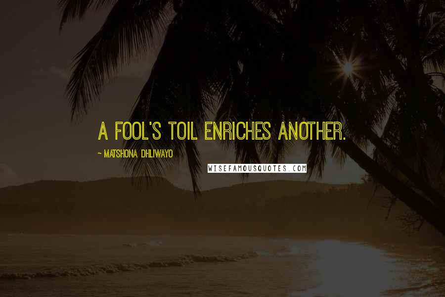 Matshona Dhliwayo Quotes: A fool's toil enriches another.