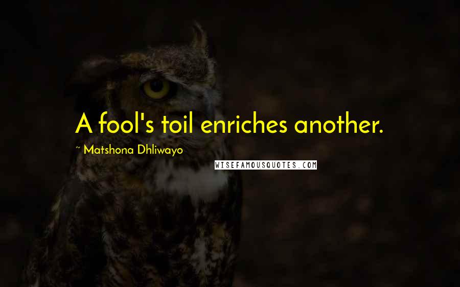 Matshona Dhliwayo Quotes: A fool's toil enriches another.
