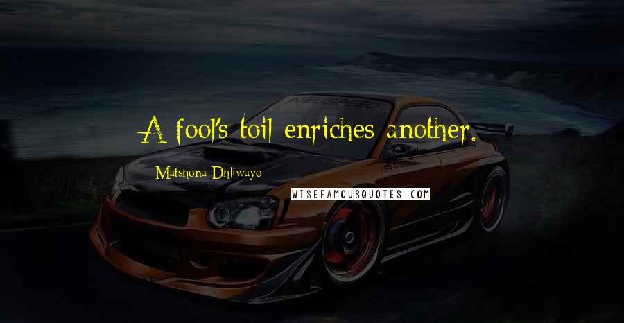 Matshona Dhliwayo Quotes: A fool's toil enriches another.