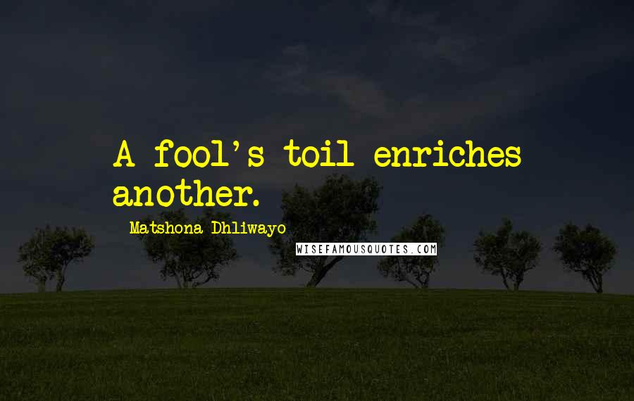 Matshona Dhliwayo Quotes: A fool's toil enriches another.