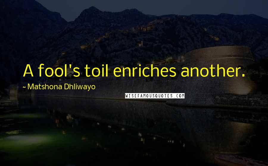 Matshona Dhliwayo Quotes: A fool's toil enriches another.