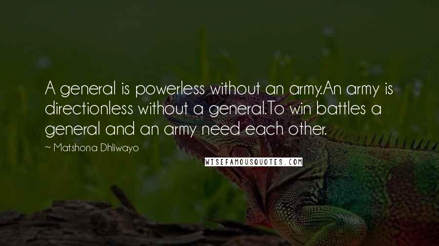 Matshona Dhliwayo Quotes: A general is powerless without an army.An army is directionless without a general.To win battles a general and an army need each other.