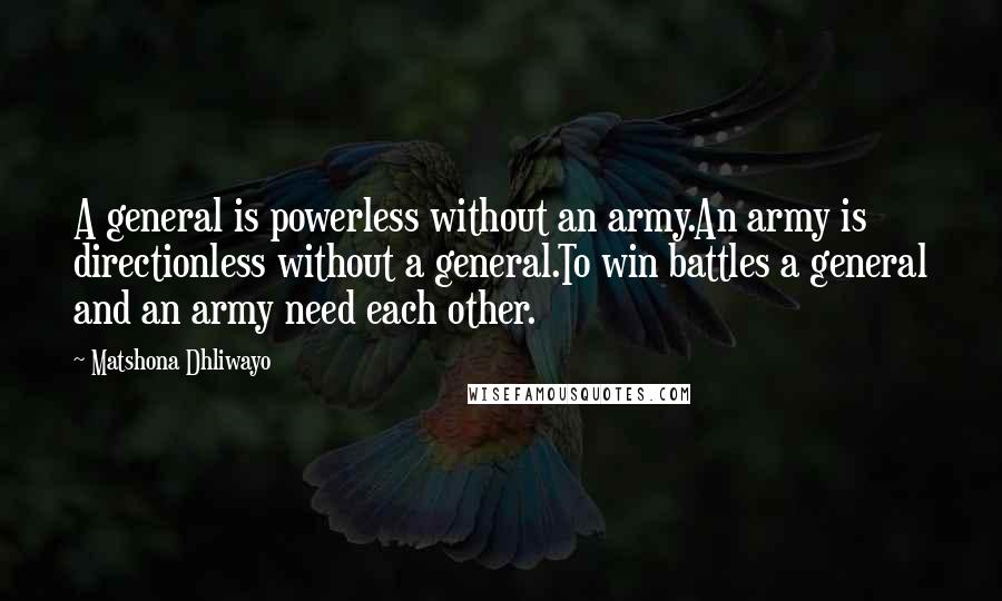 Matshona Dhliwayo Quotes: A general is powerless without an army.An army is directionless without a general.To win battles a general and an army need each other.