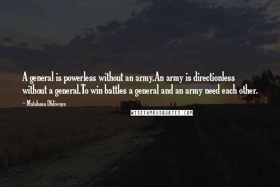 Matshona Dhliwayo Quotes: A general is powerless without an army.An army is directionless without a general.To win battles a general and an army need each other.