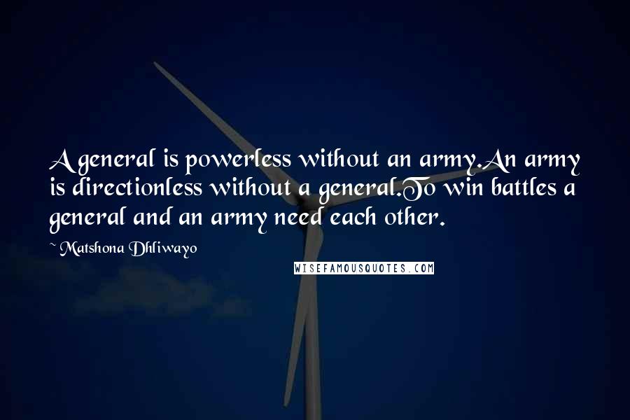 Matshona Dhliwayo Quotes: A general is powerless without an army.An army is directionless without a general.To win battles a general and an army need each other.