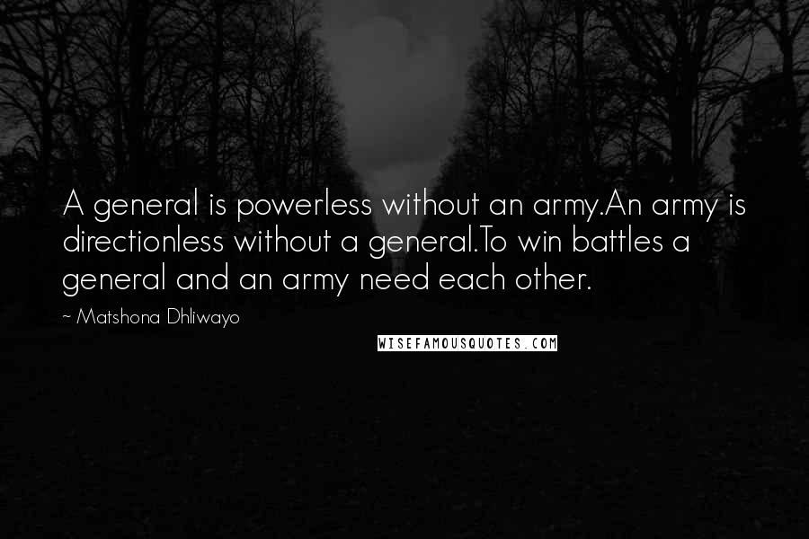 Matshona Dhliwayo Quotes: A general is powerless without an army.An army is directionless without a general.To win battles a general and an army need each other.