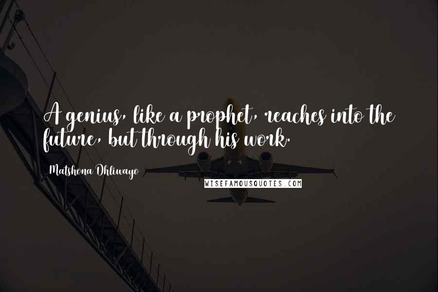 Matshona Dhliwayo Quotes: A genius, like a prophet, reaches into the future, but through his work.