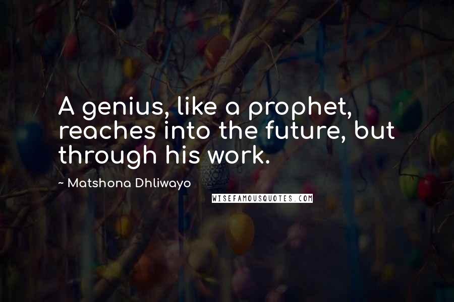 Matshona Dhliwayo Quotes: A genius, like a prophet, reaches into the future, but through his work.