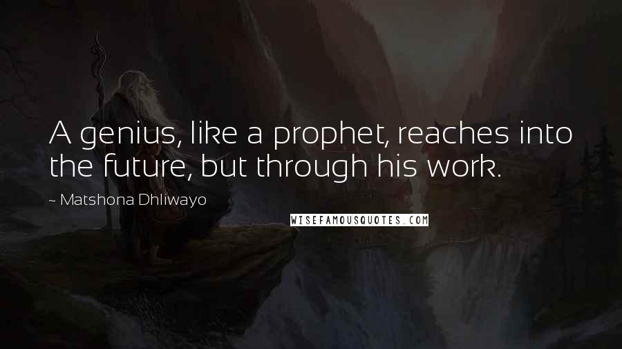 Matshona Dhliwayo Quotes: A genius, like a prophet, reaches into the future, but through his work.