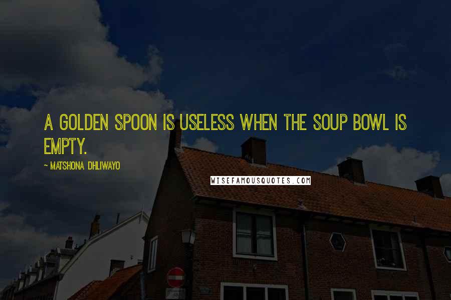 Matshona Dhliwayo Quotes: A golden spoon is useless when the soup bowl is empty.