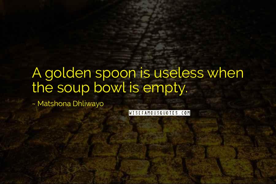 Matshona Dhliwayo Quotes: A golden spoon is useless when the soup bowl is empty.