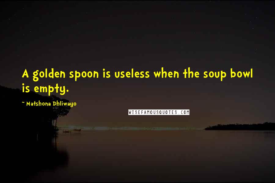 Matshona Dhliwayo Quotes: A golden spoon is useless when the soup bowl is empty.