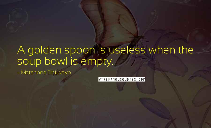 Matshona Dhliwayo Quotes: A golden spoon is useless when the soup bowl is empty.