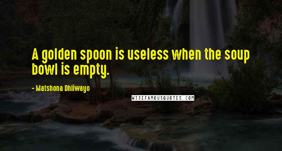 Matshona Dhliwayo Quotes: A golden spoon is useless when the soup bowl is empty.