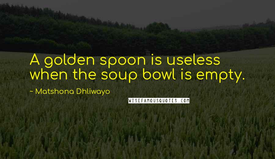 Matshona Dhliwayo Quotes: A golden spoon is useless when the soup bowl is empty.