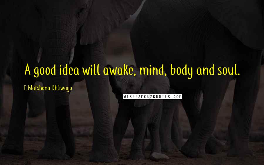 Matshona Dhliwayo Quotes: A good idea will awake, mind, body and soul.