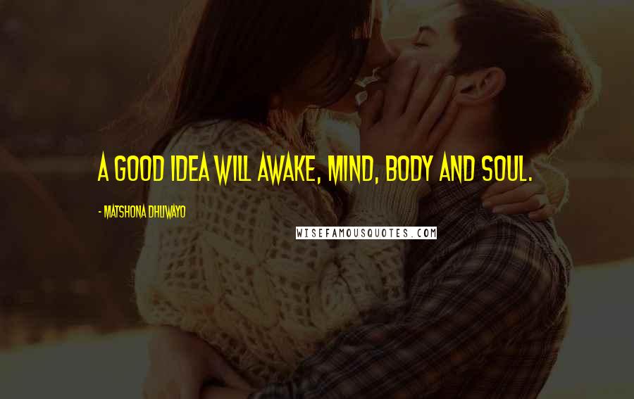 Matshona Dhliwayo Quotes: A good idea will awake, mind, body and soul.