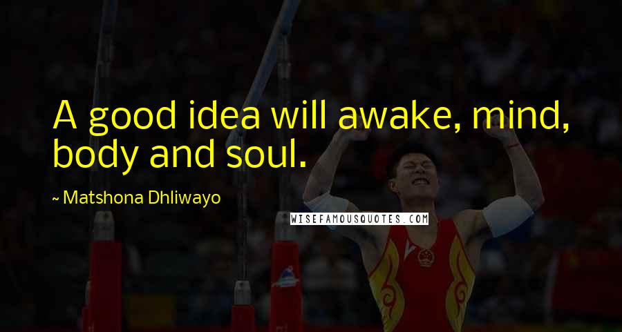Matshona Dhliwayo Quotes: A good idea will awake, mind, body and soul.