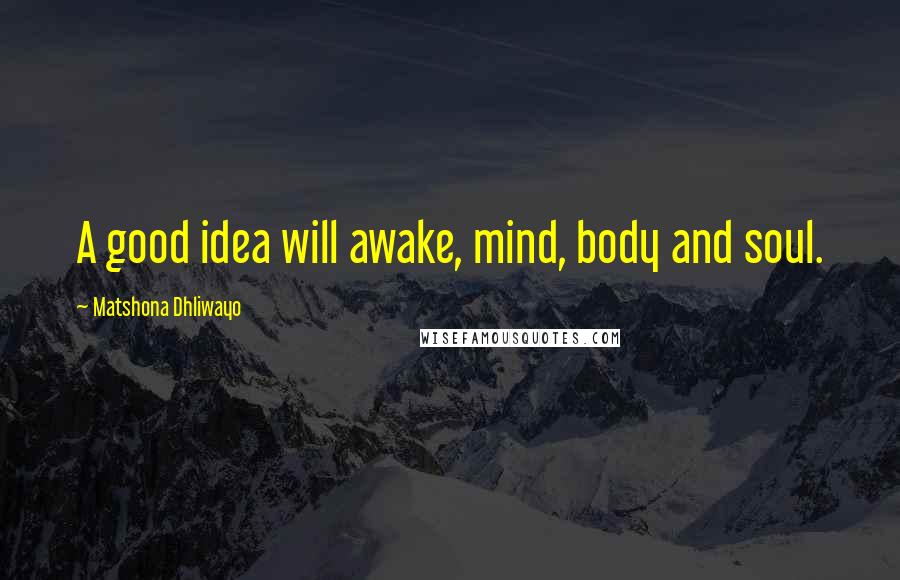 Matshona Dhliwayo Quotes: A good idea will awake, mind, body and soul.