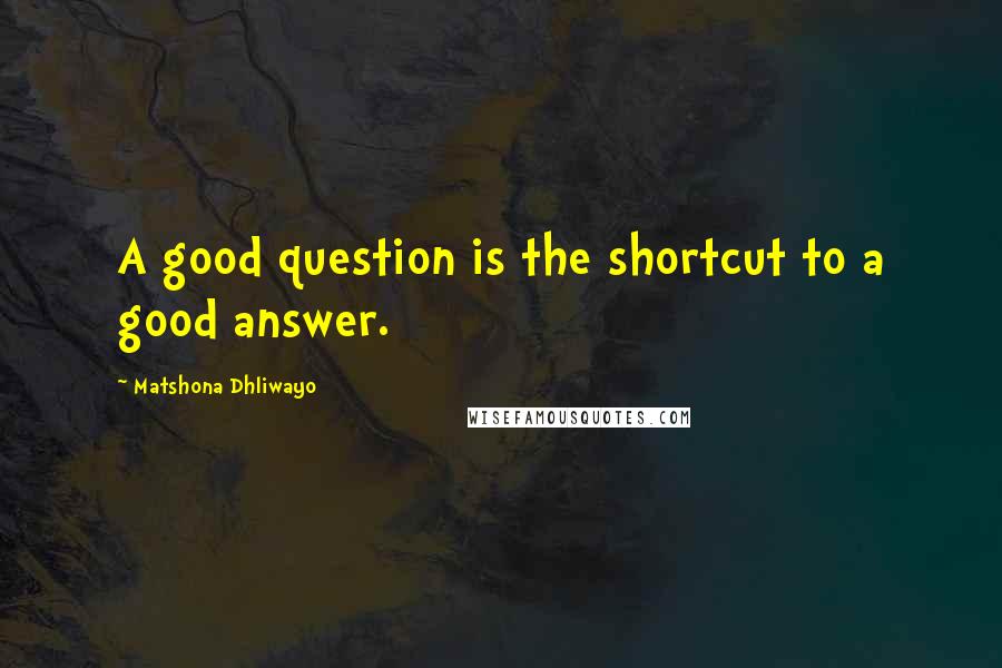 Matshona Dhliwayo Quotes: A good question is the shortcut to a good answer.