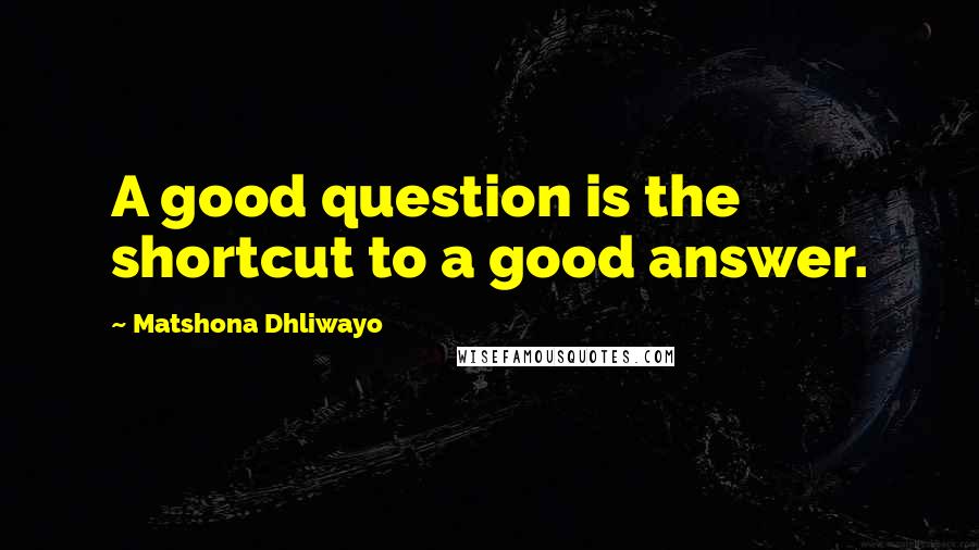 Matshona Dhliwayo Quotes: A good question is the shortcut to a good answer.