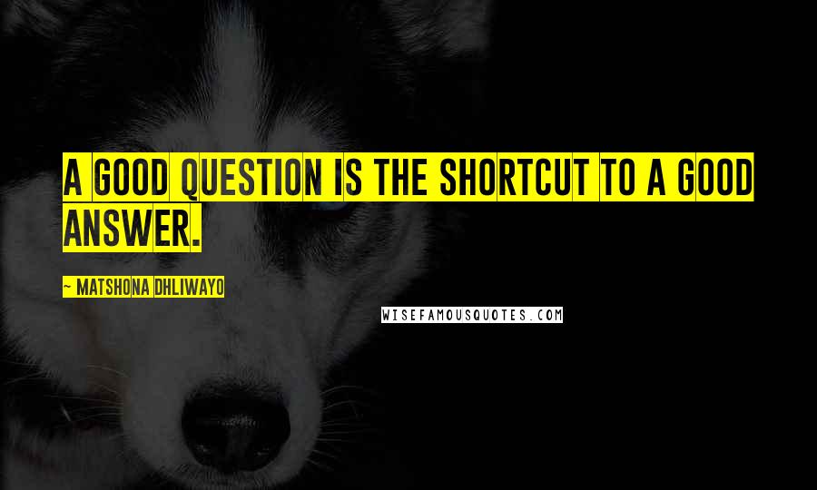 Matshona Dhliwayo Quotes: A good question is the shortcut to a good answer.