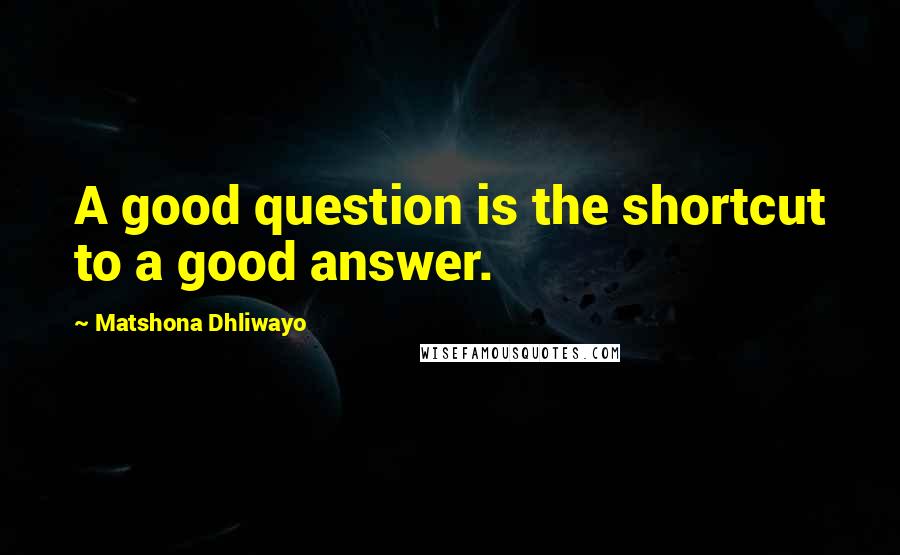 Matshona Dhliwayo Quotes: A good question is the shortcut to a good answer.