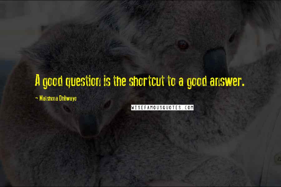Matshona Dhliwayo Quotes: A good question is the shortcut to a good answer.