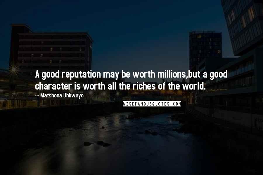 Matshona Dhliwayo Quotes: A good reputation may be worth millions,but a good character is worth all the riches of the world.