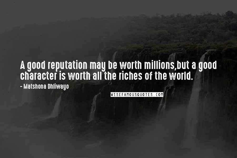 Matshona Dhliwayo Quotes: A good reputation may be worth millions,but a good character is worth all the riches of the world.