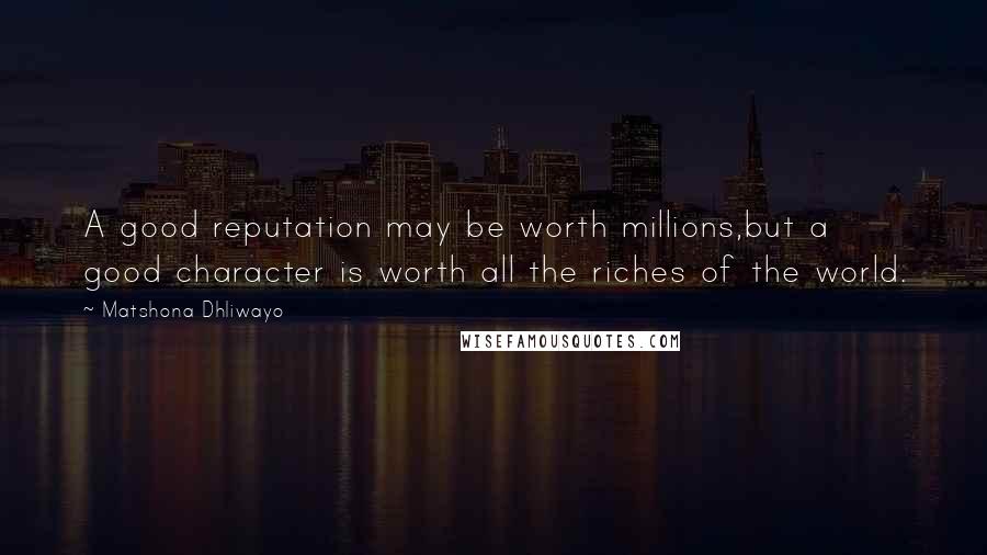 Matshona Dhliwayo Quotes: A good reputation may be worth millions,but a good character is worth all the riches of the world.