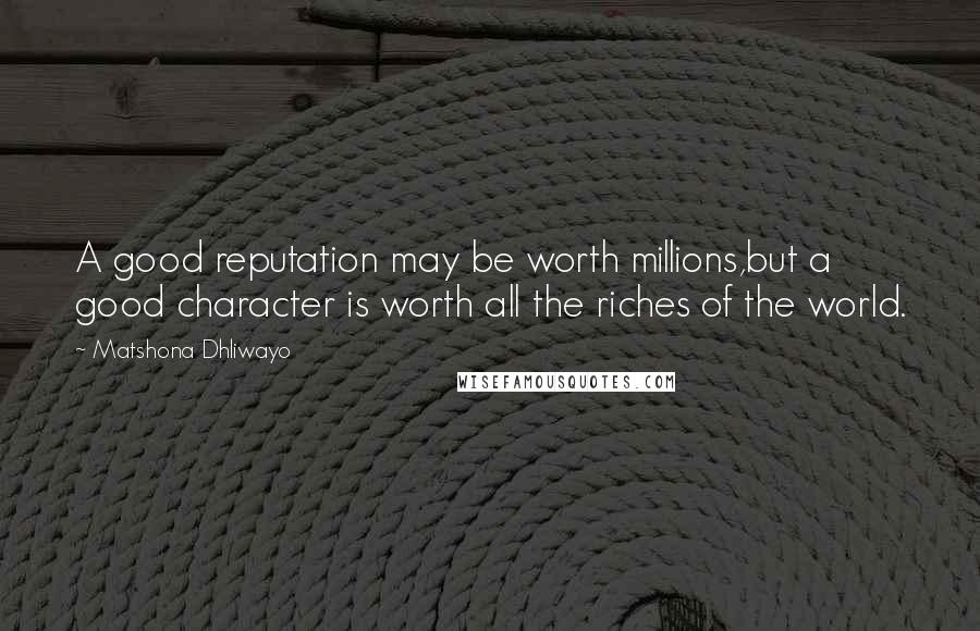 Matshona Dhliwayo Quotes: A good reputation may be worth millions,but a good character is worth all the riches of the world.