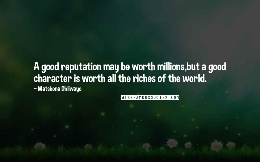 Matshona Dhliwayo Quotes: A good reputation may be worth millions,but a good character is worth all the riches of the world.