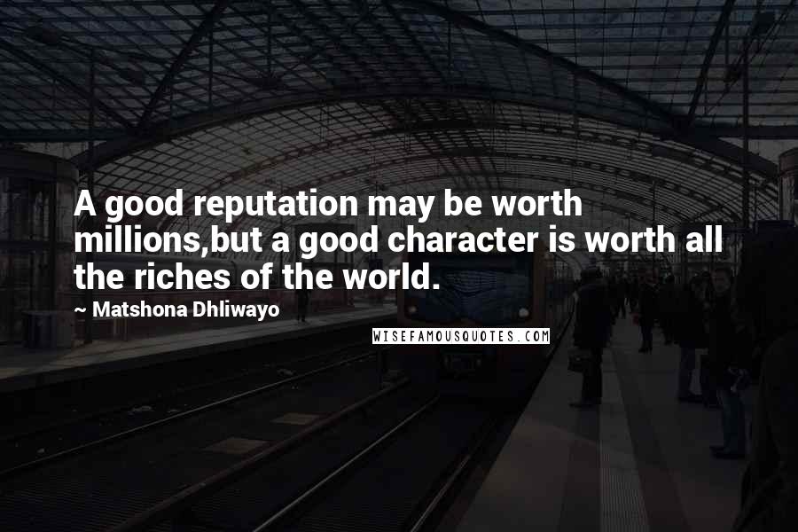 Matshona Dhliwayo Quotes: A good reputation may be worth millions,but a good character is worth all the riches of the world.