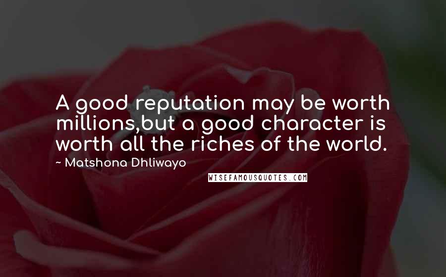 Matshona Dhliwayo Quotes: A good reputation may be worth millions,but a good character is worth all the riches of the world.
