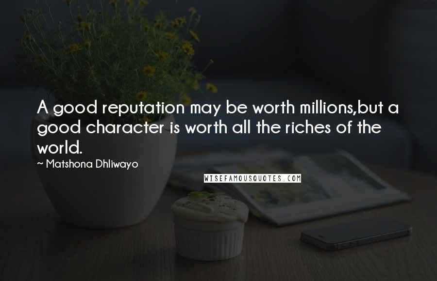 Matshona Dhliwayo Quotes: A good reputation may be worth millions,but a good character is worth all the riches of the world.