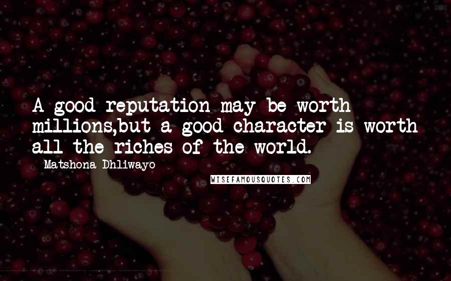 Matshona Dhliwayo Quotes: A good reputation may be worth millions,but a good character is worth all the riches of the world.