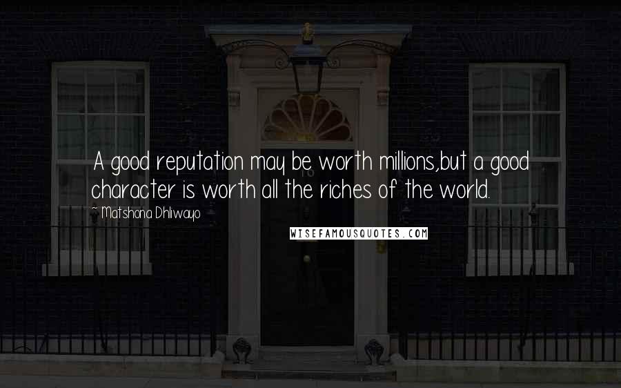 Matshona Dhliwayo Quotes: A good reputation may be worth millions,but a good character is worth all the riches of the world.