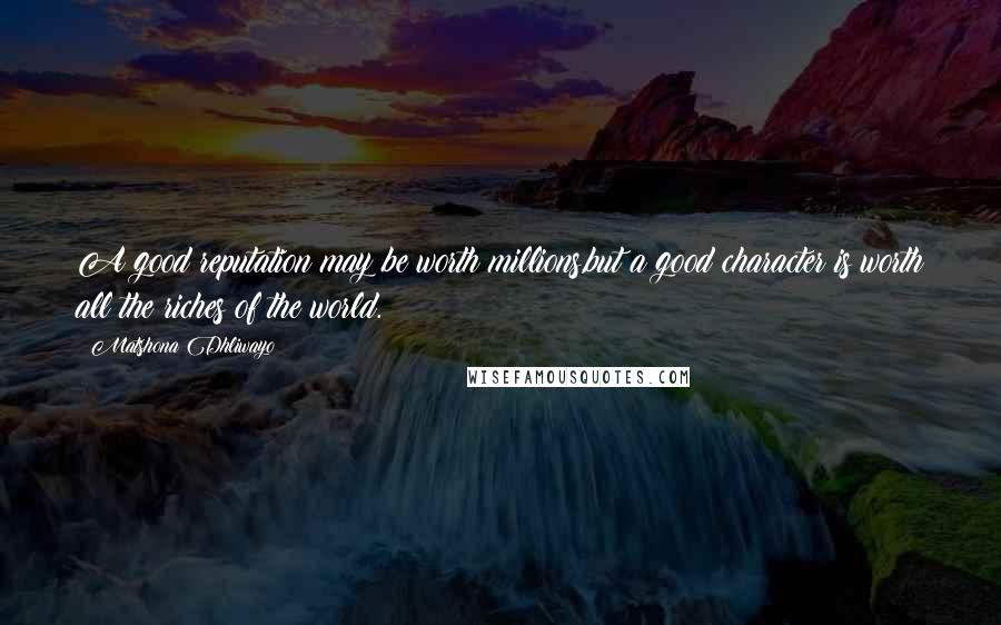 Matshona Dhliwayo Quotes: A good reputation may be worth millions,but a good character is worth all the riches of the world.