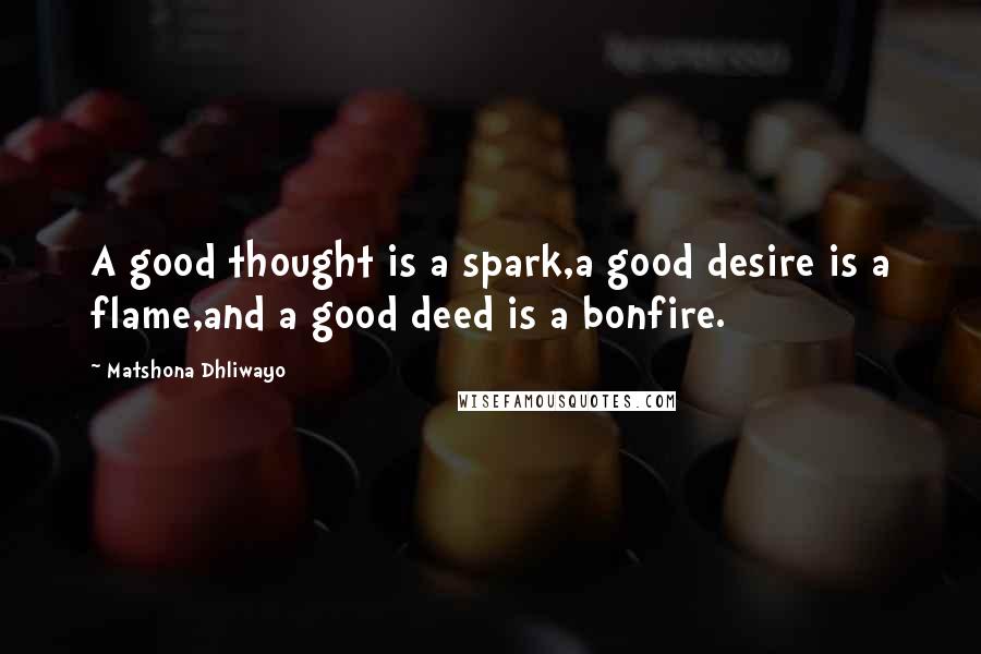 Matshona Dhliwayo Quotes: A good thought is a spark,a good desire is a flame,and a good deed is a bonfire.